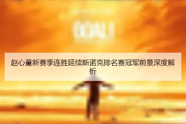 赵心童新赛季连胜延续斯诺克排名赛冠军前景深度解析